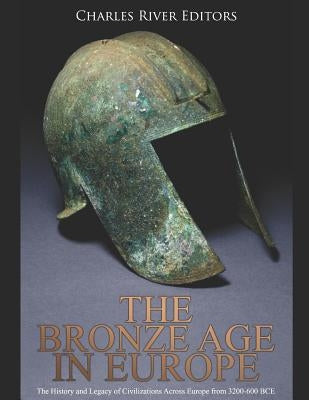 The Bronze Age in Europe: The History and Legacy of Civilizations Across Europe from 3200-600 Bce by Charles River Editors