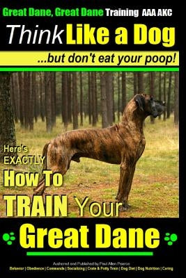 Great Dane, Great Dane Training AAA AKC - Think Like a Dog - But Don't Eat Your: Here's EXACTLY How To TRAIN Your Great Dane by Pearce, Paul Allen