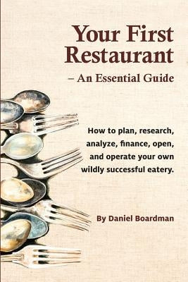 Your First Restaurant - An Essential Guide: How to Plan, Research, Analyze, Finance, Open, and Operate Your Own Wildly-Succesful Eatery. by Boardman, Daniel Holmes