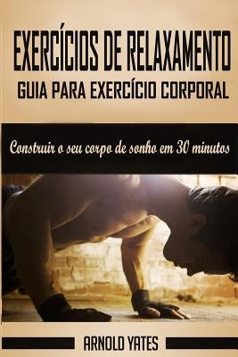 Calistenia: Guia para exercício corporal completo, construir o seu corpo de sonho em 30 minutos: Exercício corporal, treino de rua by Yates, Arnold