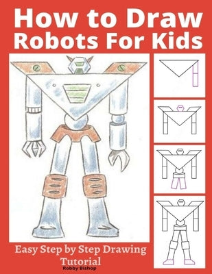 How to Draw Robots for Kids: Easy Step by Step Drawing Tutorial by Bishop, Robby