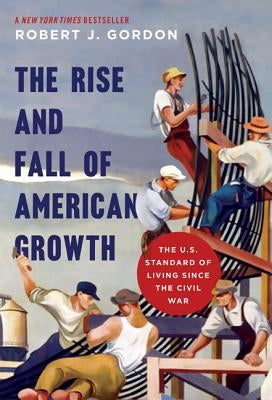The Rise and Fall of American Growth: The U.S. Standard of Living Since the Civil War by Gordon, Robert J.
