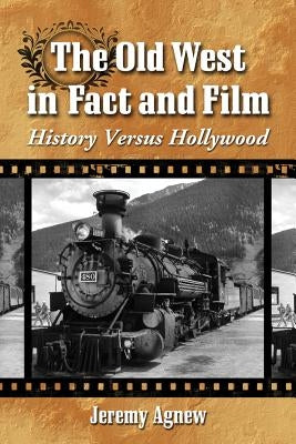 Old West in Fact and Film: History Versus Hollywood by Agnew, Jeremy