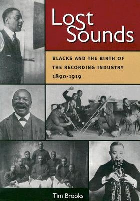 Lost Sounds: Blacks and the Birth of the Recording Industry, 1890-1919 by Brooks, Tim