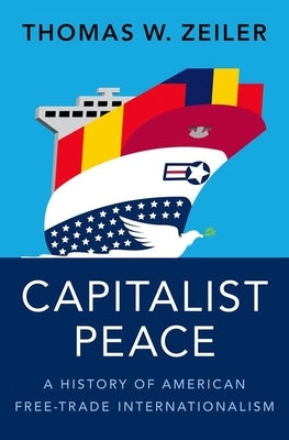 Capitalist Peace: A History of American Free-Trade Internationalism by Zeiler, Thomas W.