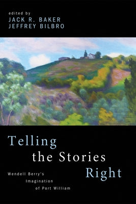 Telling the Stories Right: Wendell Berry's Imagination of Port William by Baker, Jack