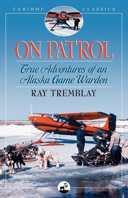 On Patrol: True Adventures of an Alaska Game Warden by Tremblay, Ray