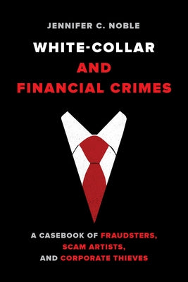 White-Collar and Financial Crimes: A Casebook of Fraudsters, Scam Artists, and Corporate Thieves by Noble, Jennifer C.