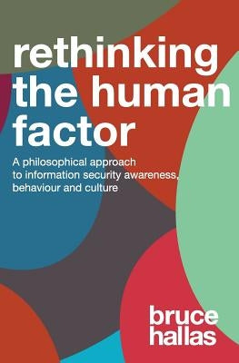 Re-Thinking the Human Factor: A Philosophical Approach to Information Security Awareness, Behaviour and Culture by Hallas, Bruce