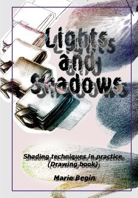 Lights and Shadows: Shading techniques in practice (Drawing book for beginners) by Begin, Marie