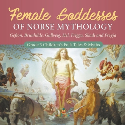 Female Goddesses of Norse Mythology: Gefion, Brunhilde, Gullveig, Hel, Frigga, Skadi and Freyja Grade 3 Children's Folk Tales & Myths by Baby Professor