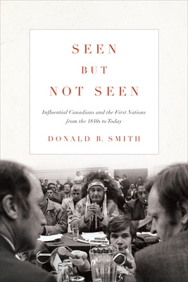 Seen But Not Seen: Influential Canadians and the First Nations from the 1840s to Today by Smith, Donald B.