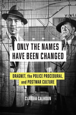 Only the Names Have Been Changed: Dragnet, the Police Procedural, and Postwar Culture by Calhoun, Claudia