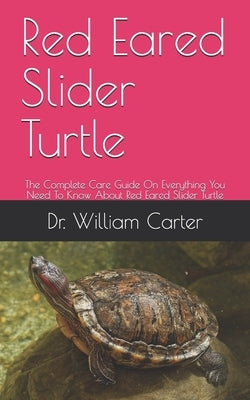 Red Eared Slider Turtle: The Complete Care Guide On Everything You Need To Know About Red Eared Slider Turtle by Carter, William