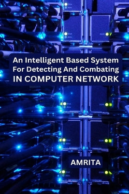 An Intelligent Based System for Detecting and Combating in Computer Network by A, Amrita