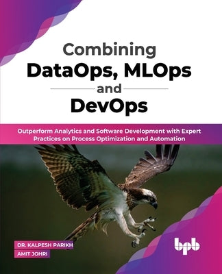 Combining DataOps, MLOps and DevOps: Outperform Analytics and Software Development with Expert Practices on Process Optimization and Automation (Engli by Parikh, Kalpesh