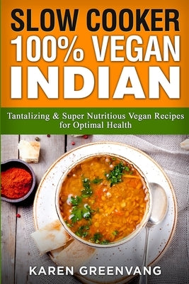 Slow Cooker: 100% Vegan Indian - Tantalizing and Super Nutritious Vegan Recipes for Optimal Health by Greenvang, Karen