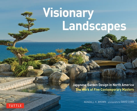 Visionary Landscapes: Japanese Garden Design in North America, the Work of Five Contemporary Masters by Brown, Kendall H.