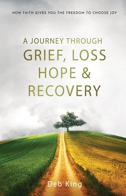 A Journey Through Grief, Loss, Hope, and Recovery by King, Deb
