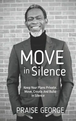 Move in Silence: Keep Your Plans Private. Move, Create and Build in Silence. by George, Praise