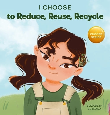 I Choose to Reduce, Reuse, and Recycle: A Colorful, Picture Book About Saving Our Earth by Estrada, Elizabeth