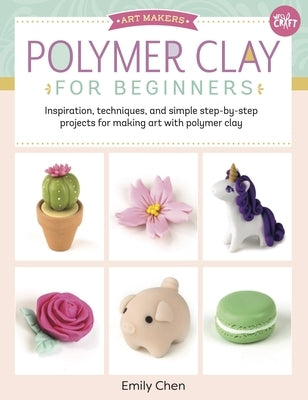 Polymer Clay for Beginners: Inspiration, Techniques, and Simple Step-By-Step Projects for Making Art with Polymer Clay by Chen, Emily