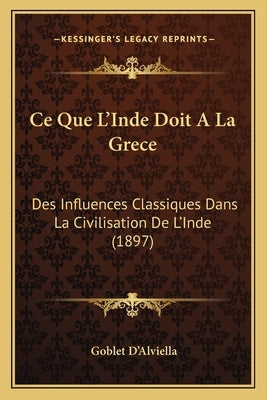 Ce Que L'Inde Doit A La Grece: Des Influences Classiques Dans La Civilisation De L'Inde (1897) by D'Alviella, Goblet