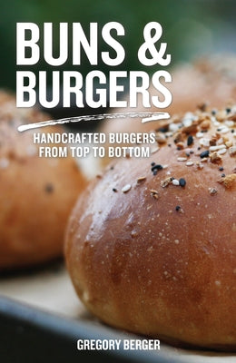 Buns and Burgers: Handcrafted Burgers from Top to Bottom (Recipes for Hamburgers and Baking Buns) by Berger, Gregory