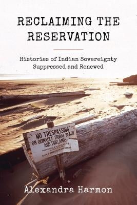 Reclaiming the Reservation: Histories of Indian Sovereignty Suppressed and Renewed by Harmon, Alexandra