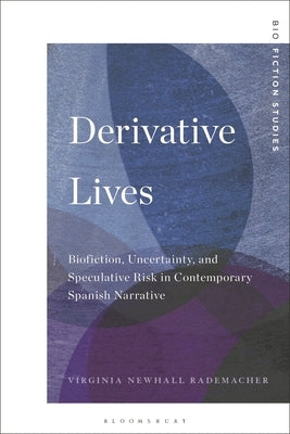 Derivative Lives: Biofiction, Uncertainty, and Speculative Risk in Contemporary Spanish Narrative by Rademacher, Virginia Newhall
