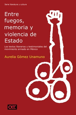 Entre Fuegos, Memoria Y Violencia de Estado: Los Textos Literarios Y Testimoniales del Movimiento Armado En México by G&#243;mez Unamuno, Aurelia