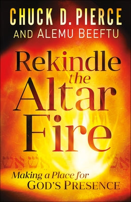 Rekindle the Altar Fire: Making a Place for God's Presence by Pierce, Chuck D.