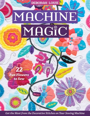 Machine Magic: Get the Most from the Decorative Stitches on Your Sewing Machine; 22 Fun Flowers to Sew by Louie, Deborah