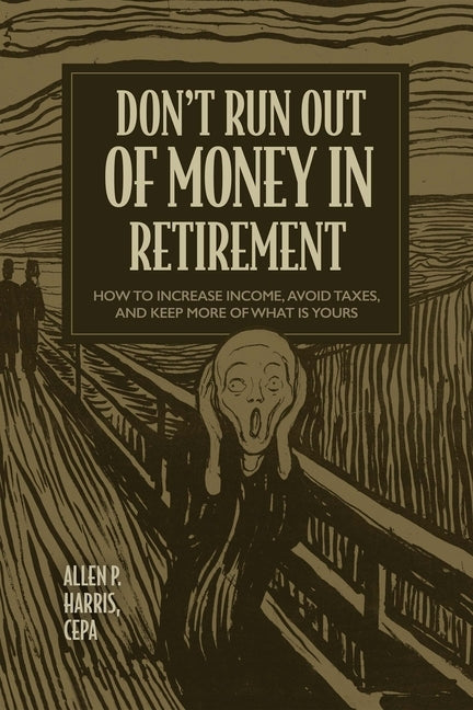 Don't Run Out of Money in Retirement: How to Increase Income, Avoid Taxes, and Keep More of What Is Yours by Allen P. Harris