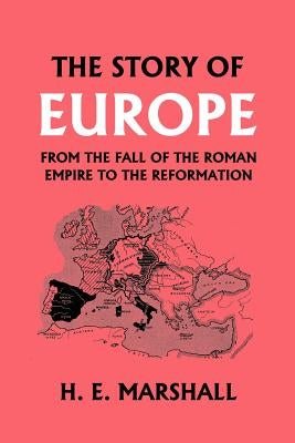 The Story of Europe from the Fall of the Roman Empire to the Reformation (Yesterday's Classics) by Marshall, H. E.
