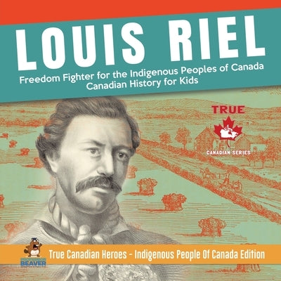 Louis Riel - Freedom Fighter for the Indigenous Peoples of Canada Canadian History for Kids True Canadian Heroes - Indigenous People Of Canada Edition by Professor Beaver