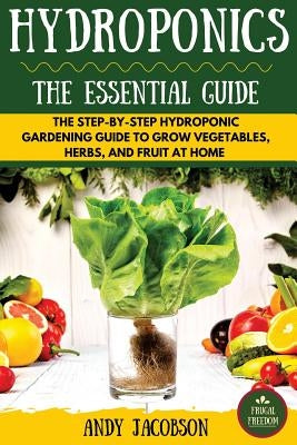 Hydroponics: The Essential Hydroponics Guide: A Step-By-Step Hydroponic Gardening Guide to Grow Fruit, Vegetables, and Herbs at Hom by Jacobson, Andy