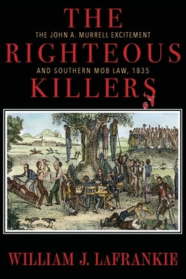 The Righteous Killers The John A. Murrell Excitement and Southern Mob Law, 1835 by Lafrankie, William J.