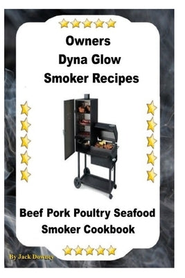 Dyna Glo Smoker Recipes: Beef Pork Poultry Seafood Smoker Cookbook by Downey, Jack