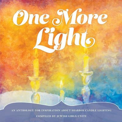 One More Light: An Anthology for Inspiration about Shabbos Candle Lighting by Jewish Girls Unite