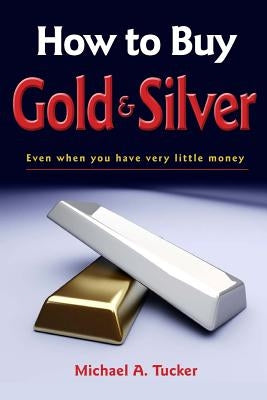 How to Buy Gold and Silver; Even when you have very little money by Tucker, Michael A.