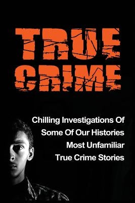 True Crime: Chilling Investigations Of Some Of Our Histories Most Unfamiliar True Crime Stories by Kennedy, Travis S.