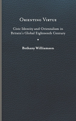 Orienting Virtue: Civic Identity and Orientalism in Britain's Global Eighteenth Century by Williamson, Bethany
