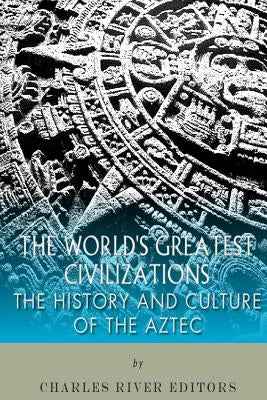 The World's Greatest Civilizations: The History and Culture of the Aztec by Charles River Editors