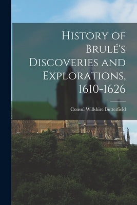 History of Brulé's Discoveries and Explorations, 1610-1626 by Butterfield, Consul Willshire