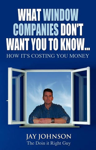 What Window Companies Don't Want You To Know...: How It's Costing You Money by Johnson "the Doin It Right Guy", Jay