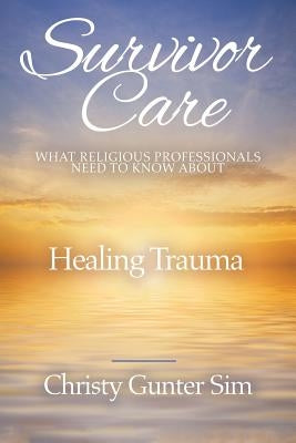 Survivor Care: What Religious Professionals Need to Know about Healing Trauma by Sim, Christy Gunter