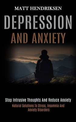 Depression and Anxiety: Stop Intrusive Thoughts and Reduce Anxiety (Natural Solutions to Stress, Insomnia and Anxiety Disorders) by Hendriksen, Matt