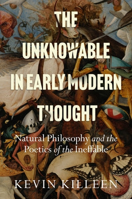 The Unknowable in Early Modern Thought: Natural Philosophy and the Poetics of the Ineffable by Killeen, Kevin