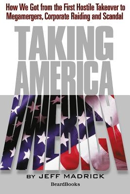 Taking America: How We Got from the First Hostile Takeover to Megamergers, Corporate Raiding and Scandal by Madrick, Jeffrey G.